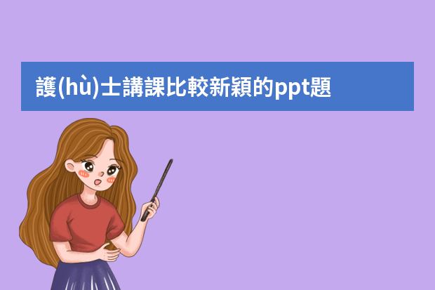 護(hù)士講課比較新穎的ppt題目有哪些？